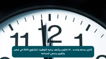 تأخير ساعة واحدة.. 31 أكتوبر يشهد بداية التوقيت الشتوي 2025 في مصر وتغيير رسمي للساعة
